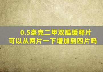 0.5毫克二甲双胍缓释片可以从两片一下增加到四片吗