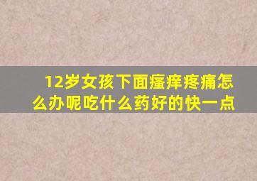 12岁女孩下面瘙痒疼痛怎么办呢吃什么药好的快一点