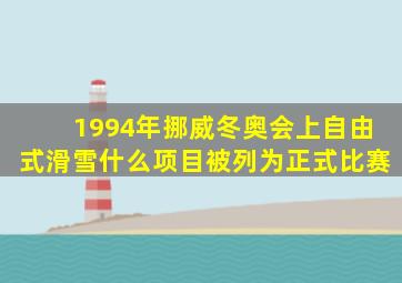 1994年挪威冬奥会上自由式滑雪什么项目被列为正式比赛