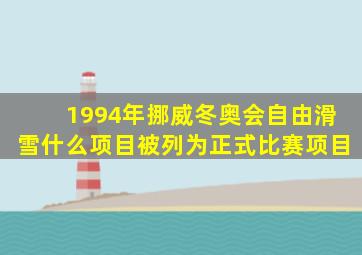 1994年挪威冬奥会自由滑雪什么项目被列为正式比赛项目