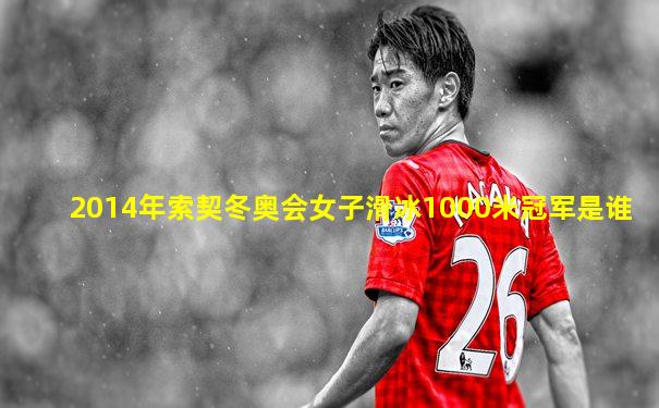 2014年索契冬奥会女子滑冰1000米冠军是谁