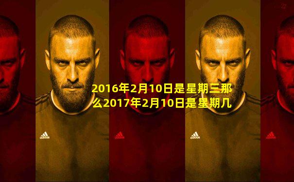 2016年2月10日是星期三那么2017年2月10日是星期几