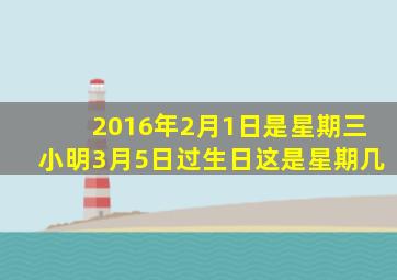 2016年2月1日是星期三小明3月5日过生日这是星期几