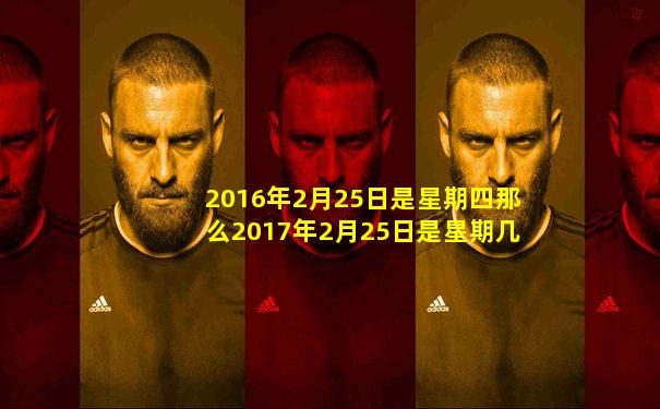2016年2月25日是星期四那么2017年2月25日是星期几