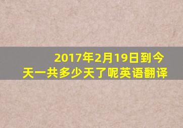 2017年2月19日到今天一共多少天了呢英语翻译