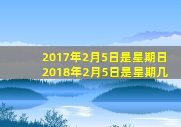 2017年2月5日是星期日2018年2月5日是星期几