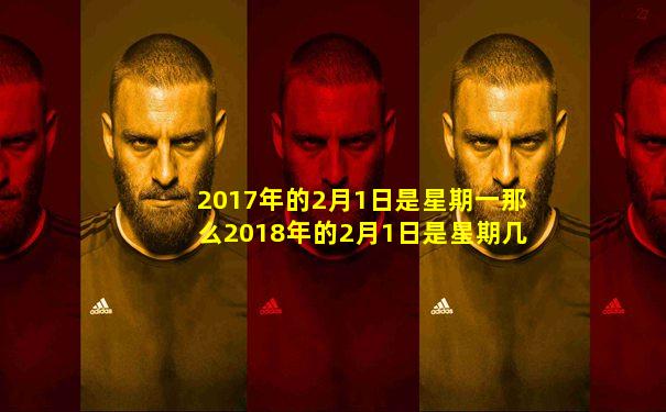 2017年的2月1日是星期一那么2018年的2月1日是星期几