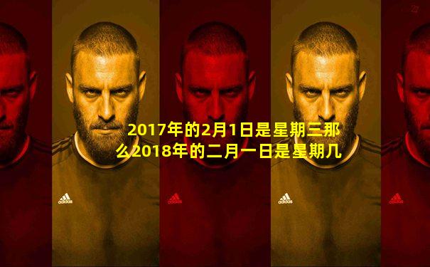 2017年的2月1日是星期三那么2018年的二月一日是星期几