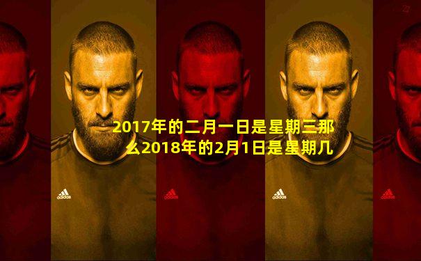 2017年的二月一日是星期三那么2018年的2月1日是星期几