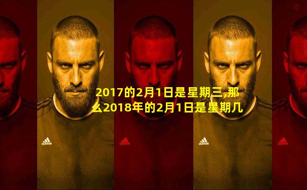 2017的2月1日是星期三,那么2018年的2月1日是星期几