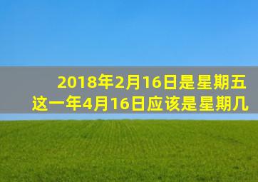 2018年2月16日是星期五这一年4月16日应该是星期几