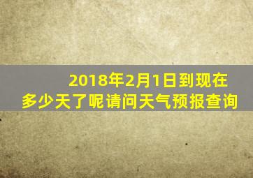 2018年2月1日到现在多少天了呢请问天气预报查询
