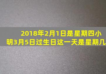 2018年2月1日是星期四小明3月5日过生日这一天是星期几