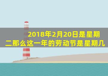 2018年2月20日是星期二那么这一年的劳动节是星期几