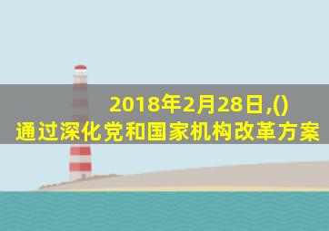 2018年2月28日,()通过深化党和国家机构改革方案