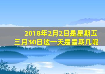 2018年2月2日是星期五三月30日这一天是星期几呢