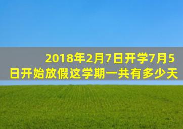 2018年2月7日开学7月5日开始放假这学期一共有多少天