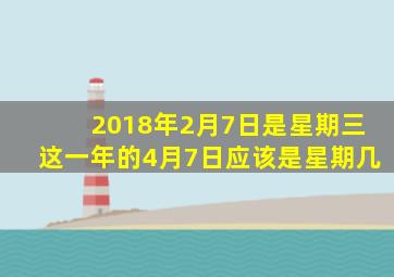 2018年2月7日是星期三这一年的4月7日应该是星期几