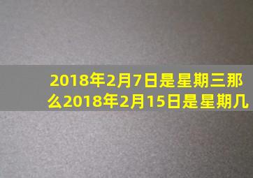 2018年2月7日是星期三那么2018年2月15日是星期几