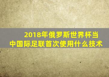 2018年俄罗斯世界杯当中国际足联首次使用什么技术