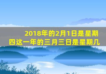 2018年的2月1日是星期四这一年的三月三日是星期几