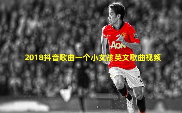 2018抖音歌曲一个小女孩英文歌曲视频