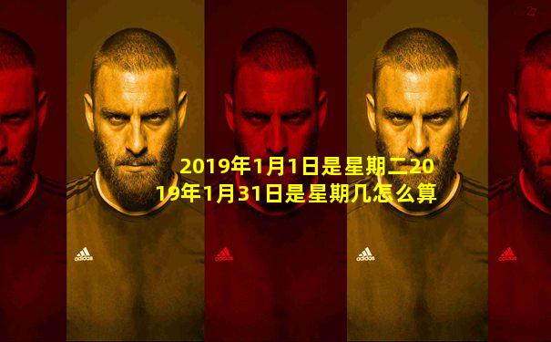 2019年1月1日是星期二2019年1月31日是星期几怎么算