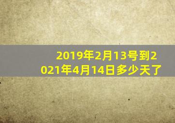 2019年2月13号到2021年4月14日多少天了