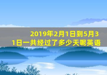2019年2月1日到5月31日一共经过了多少天呢英语