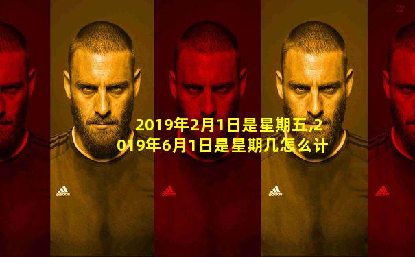 2019年2月1日是星期五,2019年6月1日是星期几怎么计算