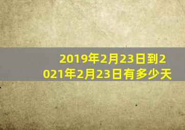 2019年2月23日到2021年2月23日有多少天