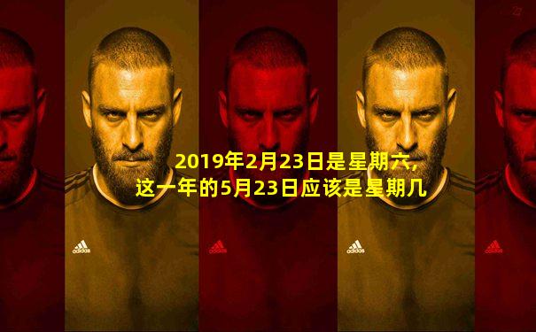 2019年2月23日是星期六,这一年的5月23日应该是星期几