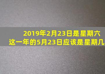2019年2月23日是星期六这一年的5月23日应该是星期几