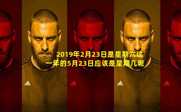 2019年2月23日是星期六这一年的5月23日应该是星期几呢