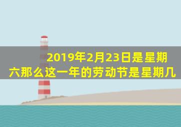 2019年2月23日是星期六那么这一年的劳动节是星期几