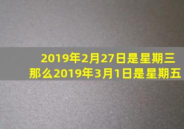 2019年2月27日是星期三那么2019年3月1日是星期五