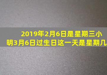 2019年2月6日是星期三小明3月6日过生日这一天是星期几