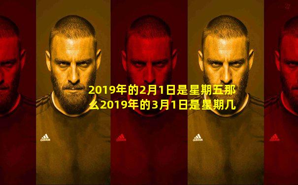 2019年的2月1日是星期五那么2019年的3月1日是星期几