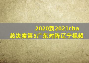 2020到2021cba总决赛第5广东对阵辽宁视频