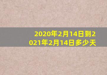 2020年2月14日到2021年2月14日多少天