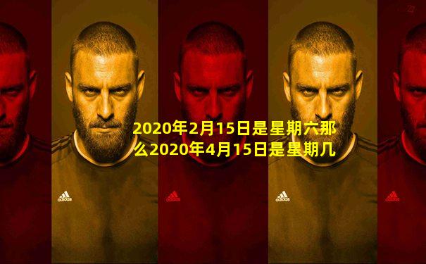 2020年2月15日是星期六那么2020年4月15日是星期几