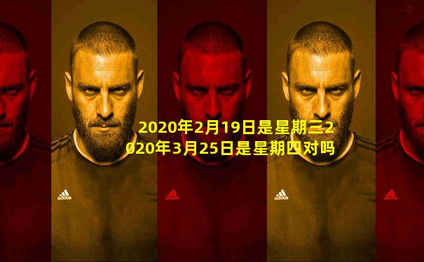 2020年2月19日是星期三2020年3月25日是星期四对吗