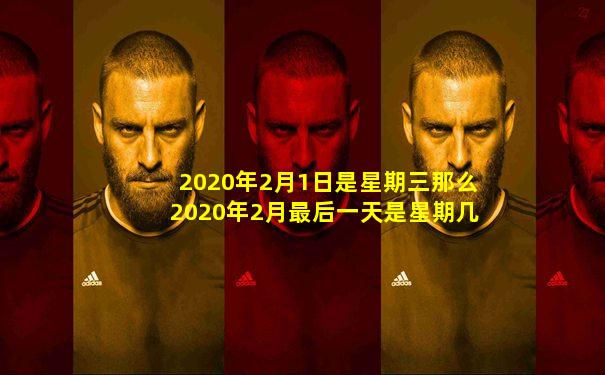 2020年2月1日是星期三那么2020年2月最后一天是星期几