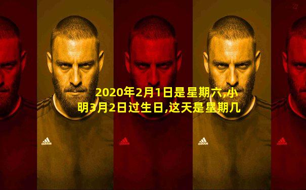 2020年2月1日是星期六,小明3月2日过生日,这天是星期几