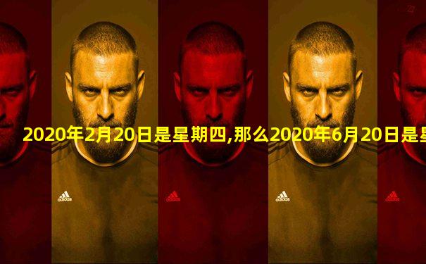 2020年2月20日是星期四,那么2020年6月20日是星期几