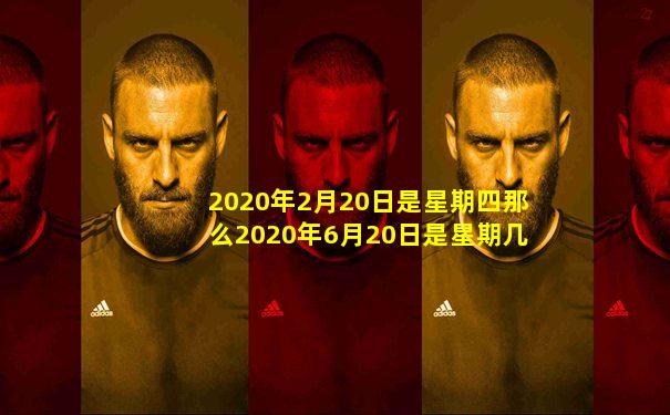 2020年2月20日是星期四那么2020年6月20日是星期几