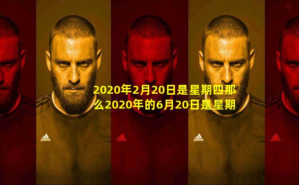 2020年2月20日是星期四那么2020年的6月20日是星期几