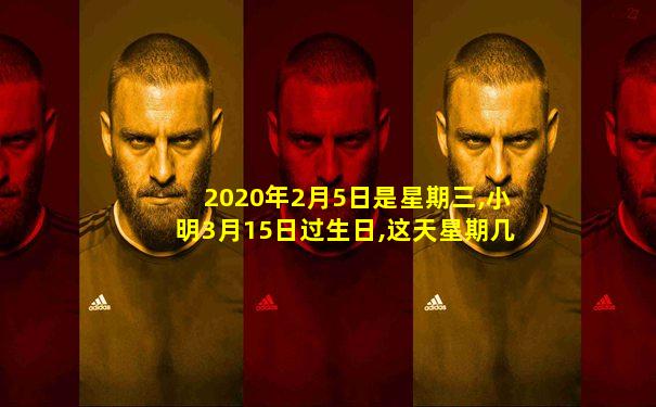 2020年2月5日是星期三,小明3月15日过生日,这天星期几