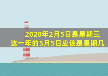 2020年2月5日是星期三这一年的5月5日应该是星期几