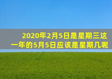 2020年2月5日是星期三这一年的5月5日应该是星期几呢